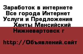 Заработок в интернете - Все города Интернет » Услуги и Предложения   . Ханты-Мансийский,Нижневартовск г.